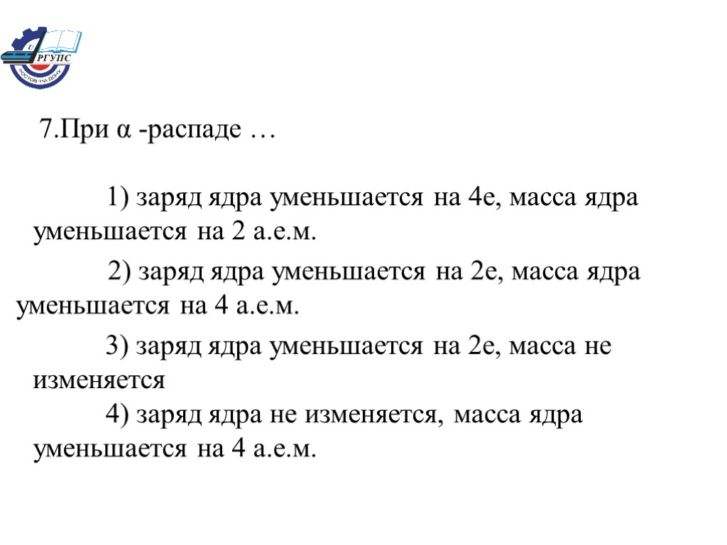 7.При α -распаде … 1) заряд ядра уменьшается на 4e, масса ядра уменьшается на